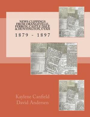 News Clippings From Orangeville, Ferron, Castle Dale & Huntington, Utah: 1879 - 1897 by David Andersen, Kaylene Canfield