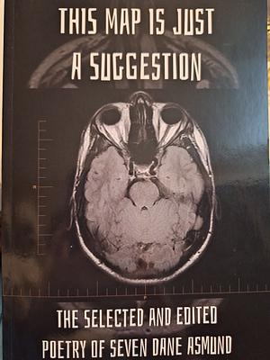 This Map is Just a Suggestion: The Selected and Edited Works of Seven Dane Asmund 2007-2020 by Seven Dane Asmund