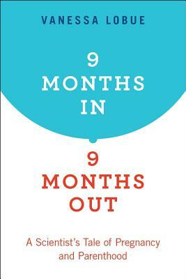 9 Months In, 9 Months Out: A Scientist's Tale of Pregnancy and Parenthood by Vanessa Lobue