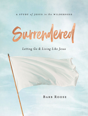 Surrendered - Women's Bible Study Participant Workbook: Letting Go and Living Like Jesus by Barb Roose