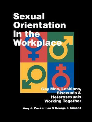 Sexual Orientation in the Workplace: Gay Men, Lesbians, Bisexuals, and Heterosexuals Working Together by George F. Simons, Amy J. Zuckerman