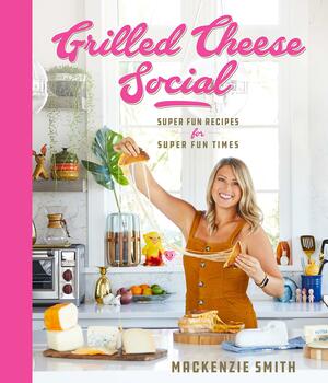 Grilled Cheese Social– Super Fun Recipes for Super Fun Times by Mackenzie Smith