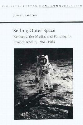 Selling Outer Space: Kennedy, the Media, and Funding for Project Apollo, 1961-1963 by James Kauffman