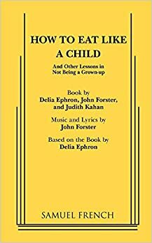 How to eat like a child: And other lessons in not being a grown-up ; based on the book by Delia Ephron by John Forster, Delia Ephron, Julia Kahan