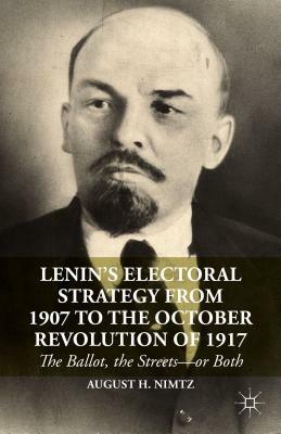 Lenin's Electoral Strategy from 1907 to the October Revolution of 1917: The Ballot, the Streets—or Both by August H. Nimtz Jr.