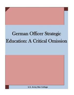 German Officer Strategic Education: A Critical Omission by U. S. Army War College