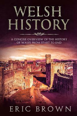 Welsh History: A Concise Overview of the History of Wales from Start to End by Eric Brown