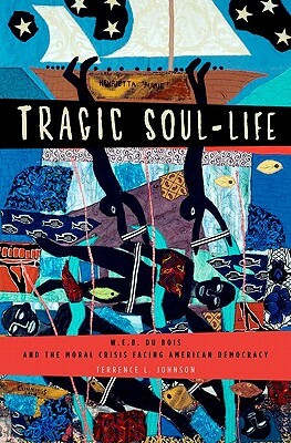 Tragic Soul-Life: W.E.B. Du Bois and the Moral Crisis Facing American Democracy by Terrence L. Johnson
