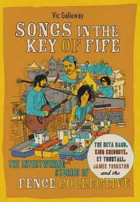 Songs in the Key of Fife: The Intertwining Stories of the Beta Band, King Creosote, KT Tunstall, James Yorkston and the Fence Collective by Vic Galloway