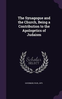 The Synagogue and the Church: Being a Contribution to the Apologetics of Judaism by Paul Goodman