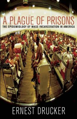 A Plague of Prisons: The Epidemiology of Mass Incarceration in America by Ernest Drucker