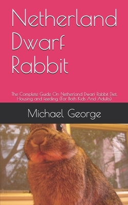 Netherland Dwarf Rabbit: The Complete Guide On Netherland Dwarf Rabbit Diet, Housing and feeding (For Both Kids And Adults) by Michael George