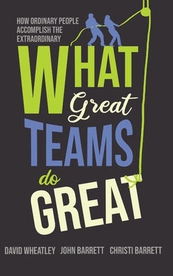 What Great Teams Do Great: How Ordinary People Accomplish the Extraordinary by John Barrett, David Wheatley, Christi Barrett