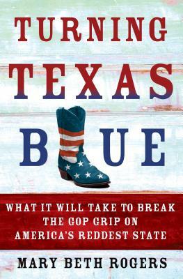 Turning Texas Blue: What It Will Take to Break the GOP Grip on America's Reddest State by Mary Beth Rogers