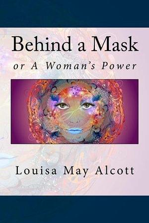 Behind a Mask: or A Woman's Power by Louisa May Alcott, A.M. Barnard, A.M. Barnard