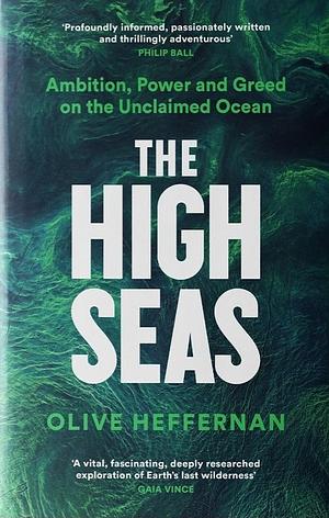 The High Seas: Ambition, Power and Greed on the Unclaimed Ocean by Olive Heffernan