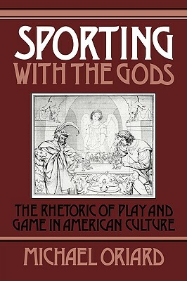 Sporting with the Gods: The Rhetoric of Play and Game in American Literature by Michael Oriard