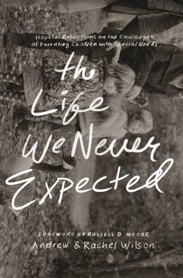 The Life We Never Expected: Hopeful Reflections on the Challenges of Parenting Children with Special Needs by Rachel Wilson, Andrew Wilson