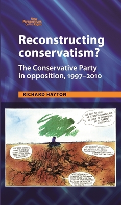 Reconstructing Conservatism? CB: The Conservative Party in Opposition, 19972010 by Richard Hayton