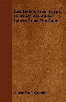 Last Letters from Egypt - To Which are Added Letters from the Cape by Lucie Duff Gordon