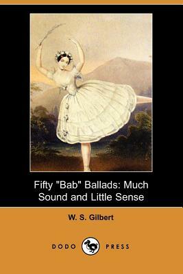Fifty Bab Ballads: Much Sound and Little Sense (Dodo Press) by W. S. Gilbert, William Schwenck Gilbert