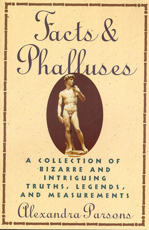 Facts and Phalluses: A Collection Of Bizarre & Intriguing Truths, Legends, & Measurements by Alexandra Parsons