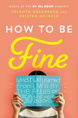 How to Be Fine: What We Learned from Living by the Rules of 50 Self-Help Books by Kristen Meinzer, Jolenta Greenberg