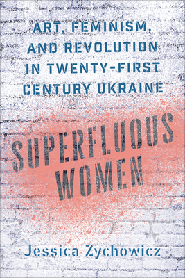 Superfluous Women: Art, Feminism, and Revolution in Twenty-First-Century Ukraine by Jessica Zychowicz