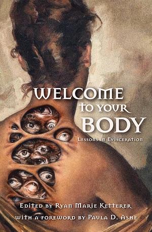 Welcome to Your Body: Lessons in Evisceration by Bridget D. Brave, Ai Jiang, David Worn, Taylor Ketterer, Johnathon Heart, Julie Sevens, Kai Delmas, Demi-Louise Blackburn, Christopher O'Halloran, Alex Wolfgang, P.L. McMillan, Mary Rajotte, Ryan Marie Ketterer, Lindsey Ragsdale, Sasha Brown, Emma E. Murray, Bryan Young, Rachel Searcey, Paula D. Ashe