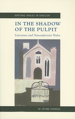 In the Shadow of the Pulpit: Literature and Nonconformist Wales by M. Wynn Thomas