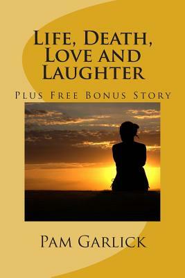 Life, Death, Love and Laughter: Includes Free Bonus Story by Pam Garlick