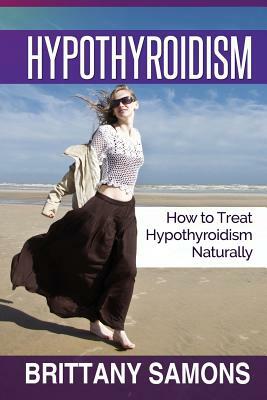 Hypothyroidism: How to Treat Hypothyroidism Naturally by Samons Brittany, Brittany Samons