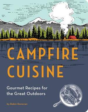 Campfire Cuisine: Gourmet Recipes for the Great Outdoors by Robin Donovan