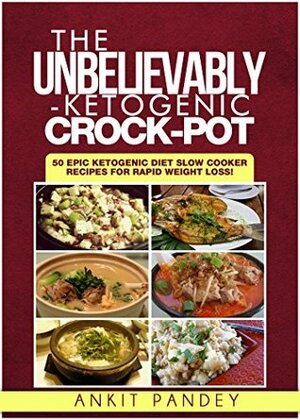 The Unbelievably Ketogenic Crock-Pot: 50 EPIC Slow Cooker Ketogenic Recipes for Rapid Weight Loss! by Ankit Pandey