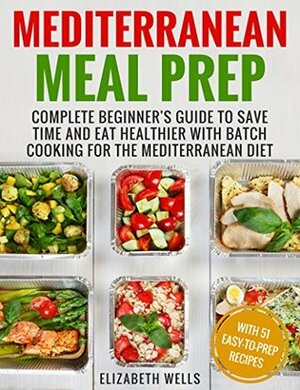 Mediterranean Meal Prep: Complete Beginner's Guide to Save Time and Eat Healthier with Batch Cooking for The Mediterranean Diet by Elizabeth Wells