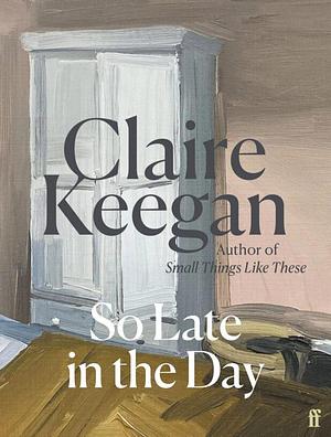 So Late in the Day: The Sunday Times bestseller by Claire Keegan, Claire Keegan