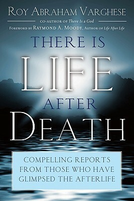 There Is Life After Death: Compelling Reports from Those Who Have Glimpsed the After-Life by Roy Abraham Varghese