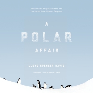 A Polar Affair: Antarctica's Forgotten Hero and the Secret Love Lives of Penguins by Lloyd Spencer Davis