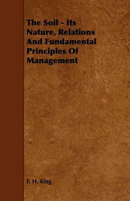 The Soil - Its Nature, Relations And Fundamental Principles Of Management by F. H. King