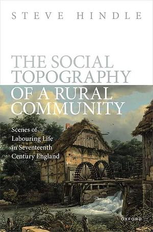 The Social Topography of a Rural Community: Scenes of Labouring Life in Seventeenth-Century England by Steve Hindle
