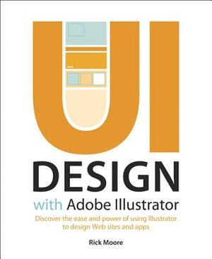UI Design with Adobe Illustrator: Discover the Ease and Power of Using Illustrator to Design Web Sites and Apps by Rick Moore
