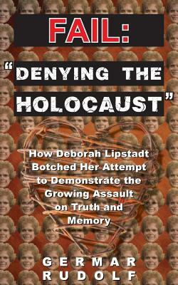 Fail: "Denying the Holocaust" How Deborah Lipstadt Botched Her Attempt to Demonstrate the Growing Assault on Truth and Memor by Germar Rudolf