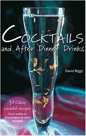 Cocktails and After Dinner Drinks: 35 Classy Cocktail Recipes from Vodka to Champagne to Tipsy Desserts by David Biggs