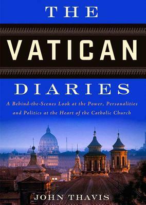 The Vatican Diaries: A Behind-The-Scenes Look at the Power, Personalities, and Politics at the Heart of the Catholic Church by John Thavis