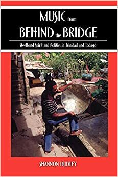 Music from Behind the Bridge: Steelband Spirit and Politics in Trinidad and Tobago by Shannon Dudley