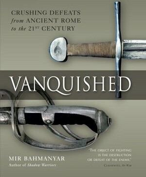 Vanquished: Crushing Defeats from Ancient Rome to the 21st Century by Mir Bahmanyar