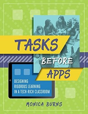 Tasks Before Apps: Designing Rigorous Learning in a Tech-Rich Classroom by Monica Burns