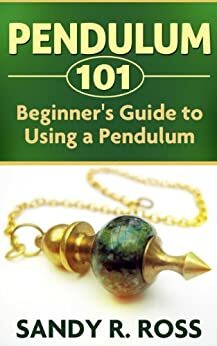 Pendulum 101 - The Beginner's Guide to Using a Pendulum by Sandy R. Ross