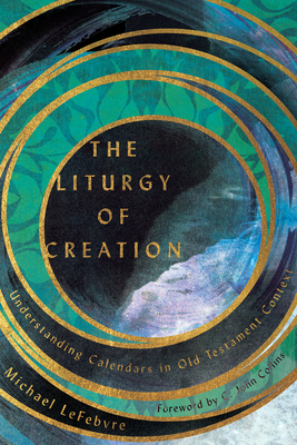 The Liturgy of Creation: Understanding Calendars in Old Testament Context by Michael Lefebvre