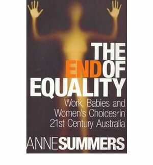 The End of Equality: Work, Babies and Women's Choices in 21st Century Australia by Anne Summers